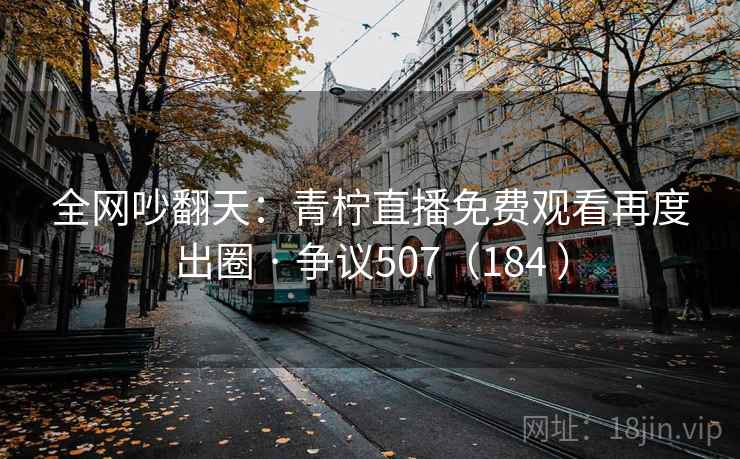 全网吵翻天:青柠直播免费观看再度出圈 · 争议507(184 )